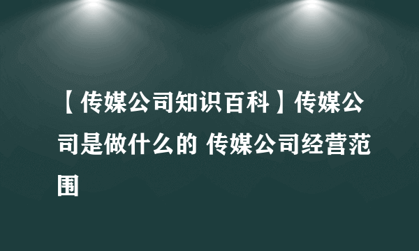 【传媒公司知识百科】传媒公司是做什么的 传媒公司经营范围