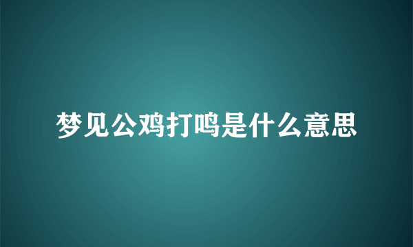 梦见公鸡打鸣是什么意思