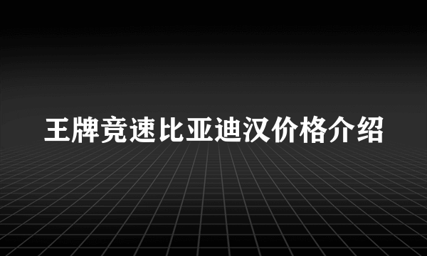 王牌竞速比亚迪汉价格介绍