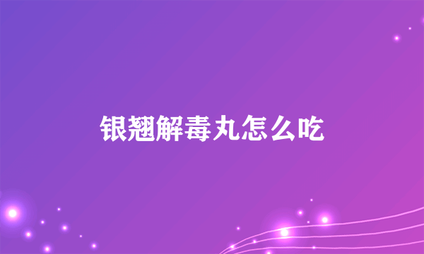 银翘解毒丸怎么吃