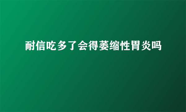 耐信吃多了会得萎缩性胃炎吗