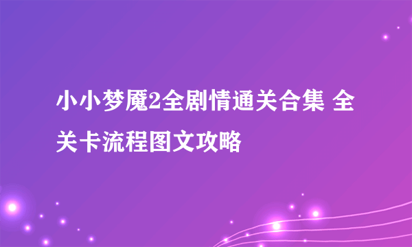 小小梦魇2全剧情通关合集 全关卡流程图文攻略