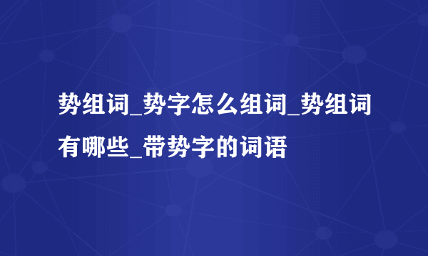 势组词_势字怎么组词_势组词有哪些_带势字的词语