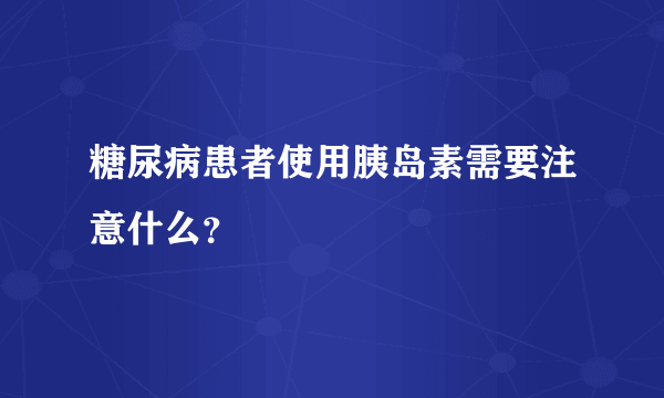 糖尿病患者使用胰岛素需要注意什么？