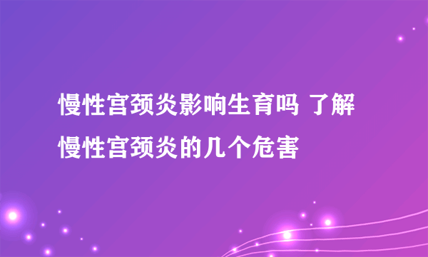 慢性宫颈炎影响生育吗 了解慢性宫颈炎的几个危害