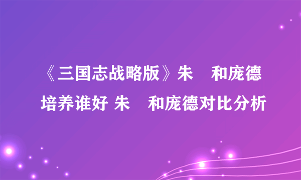 《三国志战略版》朱儁和庞德培养谁好 朱儁和庞德对比分析