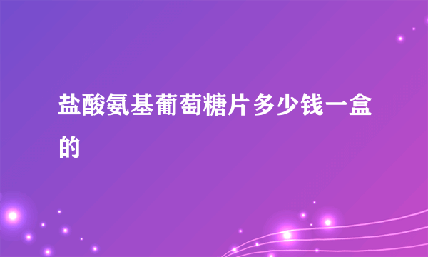 盐酸氨基葡萄糖片多少钱一盒的