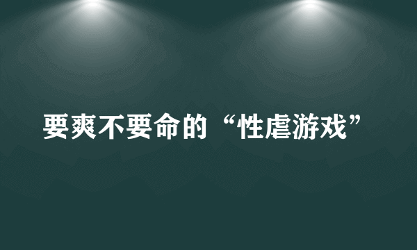 要爽不要命的“性虐游戏”