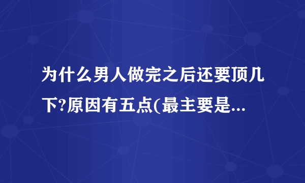 为什么男人做完之后还要顶几下?原因有五点(最主要是没有射干净)