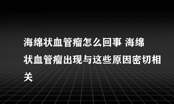 海绵状血管瘤怎么回事 海绵状血管瘤出现与这些原因密切相关