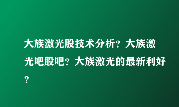 大族激光股技术分析？大族激光吧股吧？大族激光的最新利好？