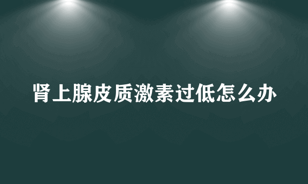 肾上腺皮质激素过低怎么办