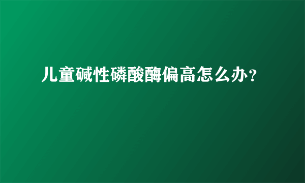 儿童碱性磷酸酶偏高怎么办？