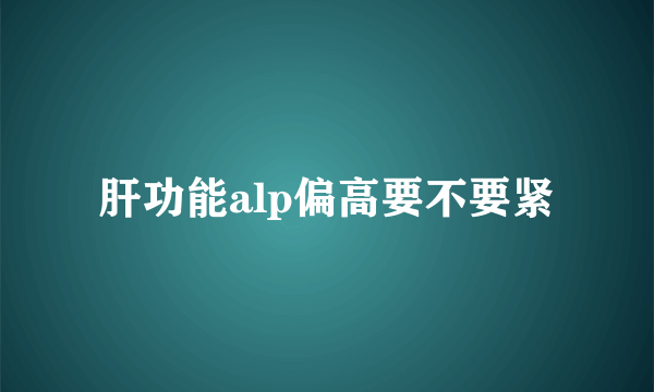 肝功能alp偏高要不要紧