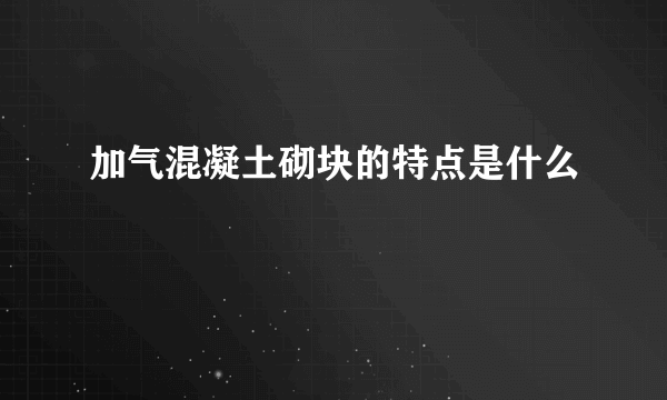 加气混凝土砌块的特点是什么