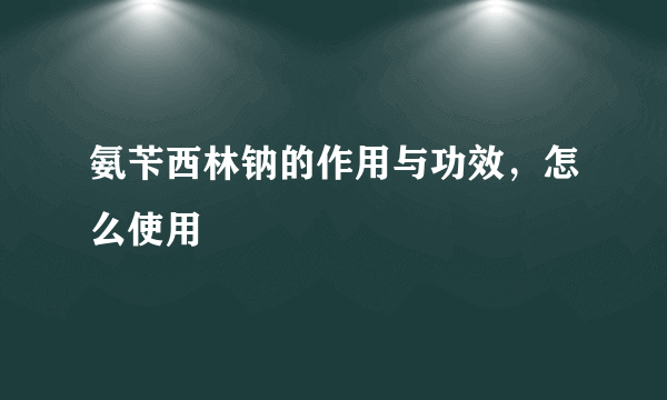 氨苄西林钠的作用与功效，怎么使用