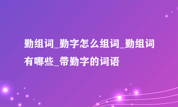 勤组词_勤字怎么组词_勤组词有哪些_带勤字的词语