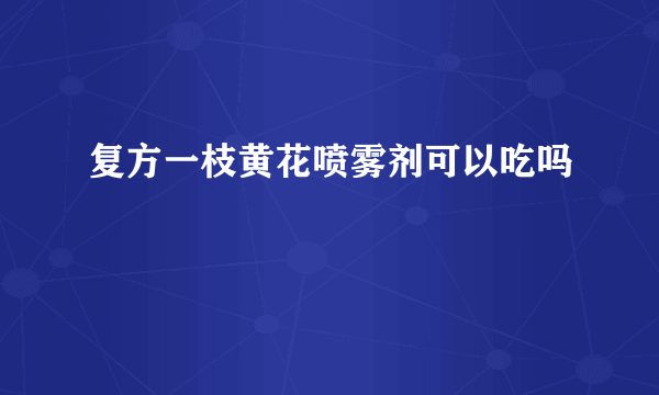 复方一枝黄花喷雾剂可以吃吗