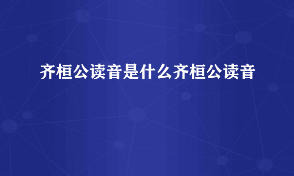 齐桓公读音是什么齐桓公读音