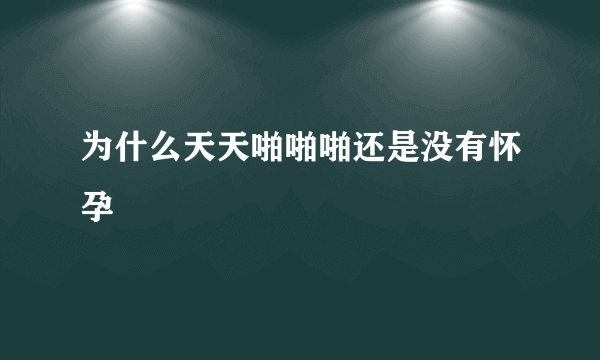 为什么天天啪啪啪还是没有怀孕