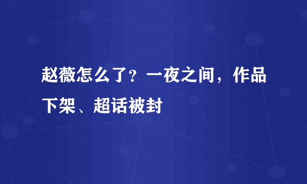 赵薇怎么了？一夜之间，作品下架、超话被封