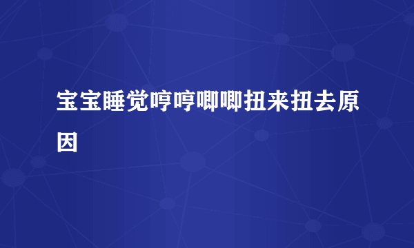 宝宝睡觉哼哼唧唧扭来扭去原因