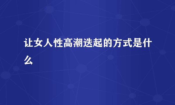 让女人性高潮迭起的方式是什么