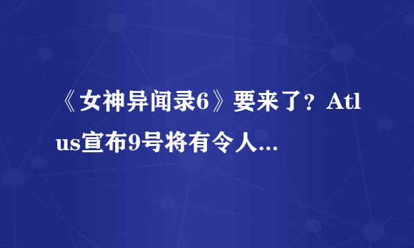 《女神异闻录6》要来了？Atlus宣布9号将有令人兴奋的消息