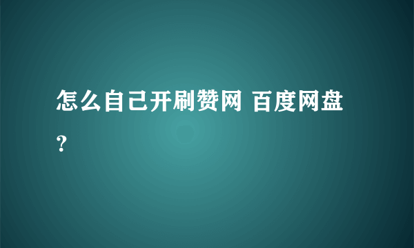 怎么自己开刷赞网 百度网盘？