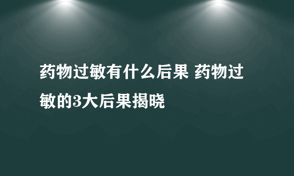 药物过敏有什么后果 药物过敏的3大后果揭晓