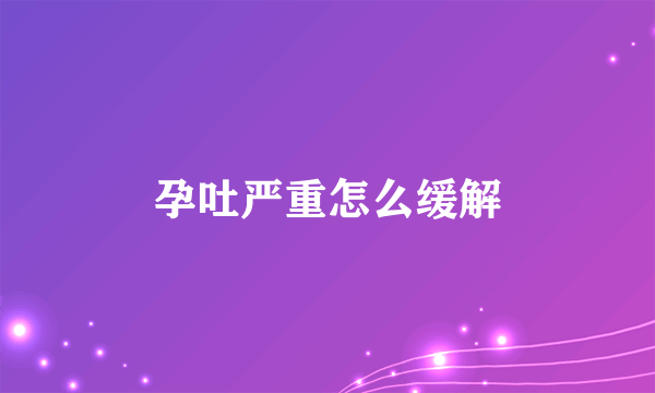 孕吐严重怎么缓解