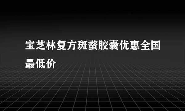 宝芝林复方斑蝥胶囊优惠全国最低价