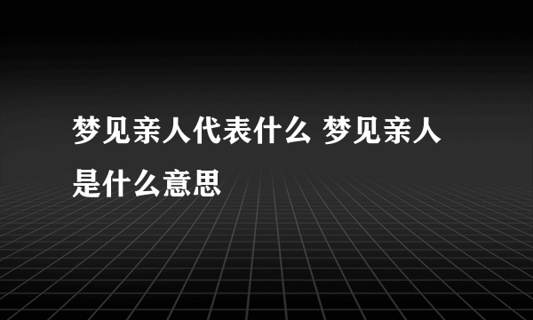 梦见亲人代表什么 梦见亲人是什么意思