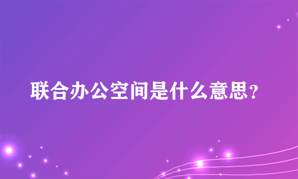 联合办公空间是什么意思？