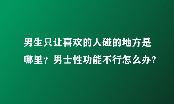 男生只让喜欢的人碰的地方是哪里？男士性功能不行怎么办?