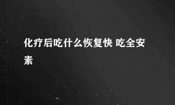 化疗后吃什么恢复快 吃全安素