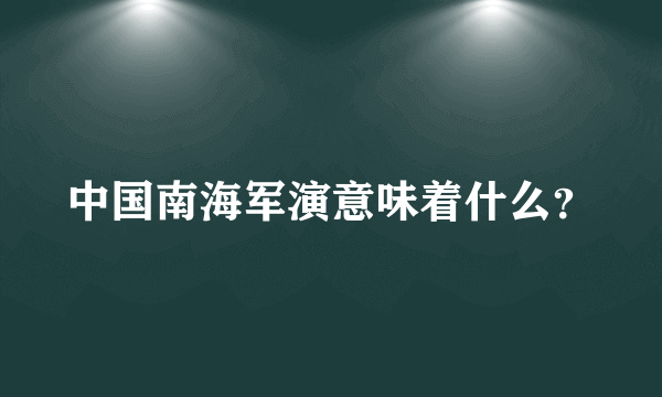 中国南海军演意味着什么？