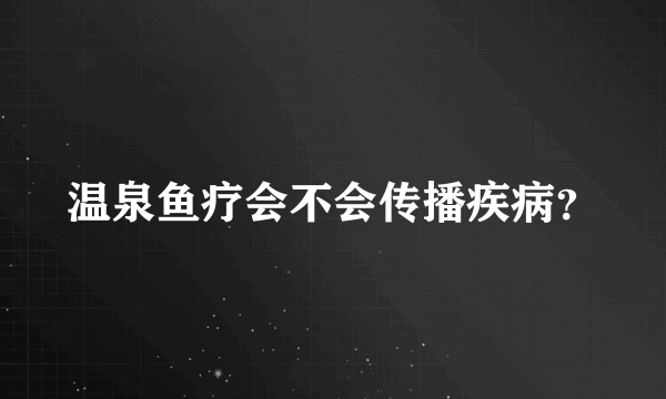 温泉鱼疗会不会传播疾病？