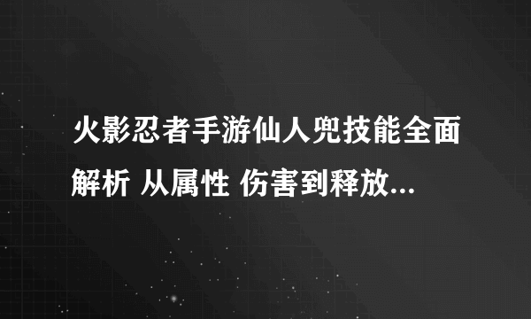 火影忍者手游仙人兜技能全面解析 从属性 伤害到释放时机 全方位解密仙人兜的技能