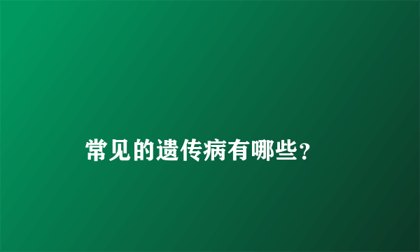 
    常见的遗传病有哪些？
  