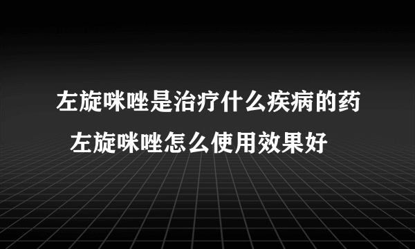 左旋咪唑是治疗什么疾病的药  左旋咪唑怎么使用效果好