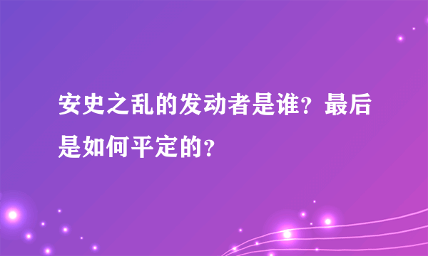 安史之乱的发动者是谁？最后是如何平定的？