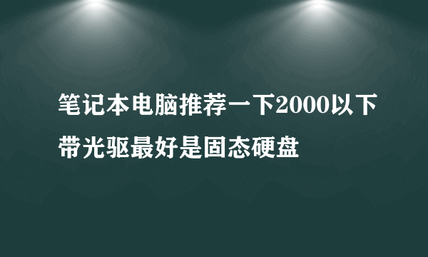 笔记本电脑推荐一下2000以下带光驱最好是固态硬盘