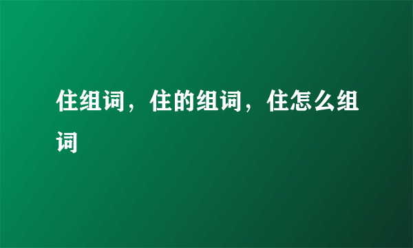 住组词，住的组词，住怎么组词