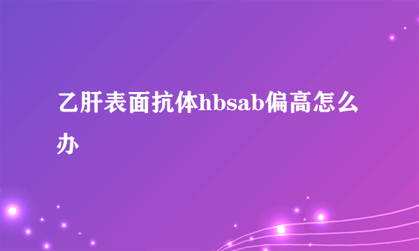 乙肝表面抗体hbsab偏高怎么办