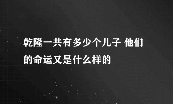 乾隆一共有多少个儿子 他们的命运又是什么样的