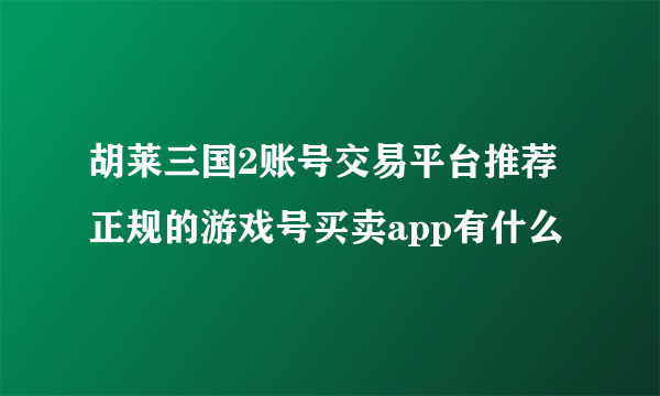 胡莱三国2账号交易平台推荐 正规的游戏号买卖app有什么