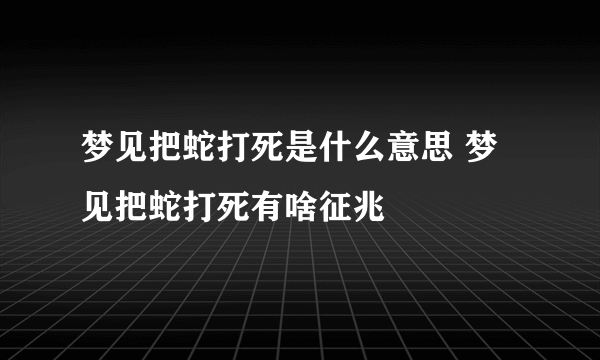 梦见把蛇打死是什么意思 梦见把蛇打死有啥征兆