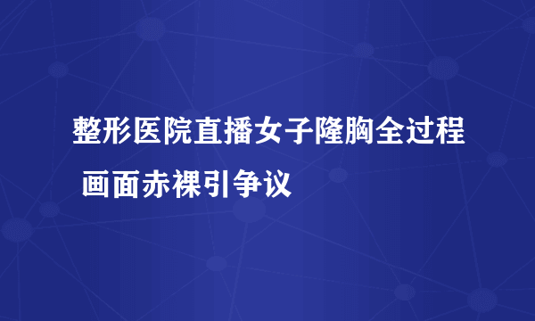 整形医院直播女子隆胸全过程 画面赤裸引争议