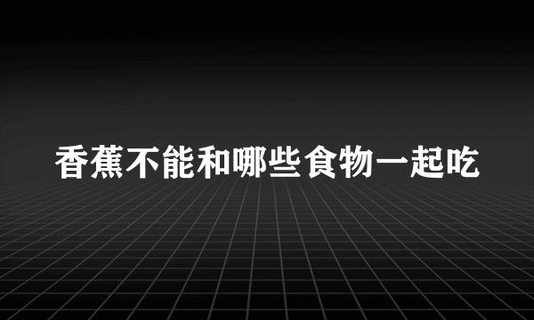 香蕉不能和哪些食物一起吃